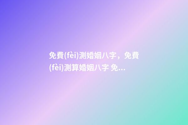 免費(fèi)測婚姻八字，免費(fèi)測算婚姻八字 免費(fèi)八字命格，生辰八字命格查詢-第1張-觀點(diǎn)-玄機(jī)派